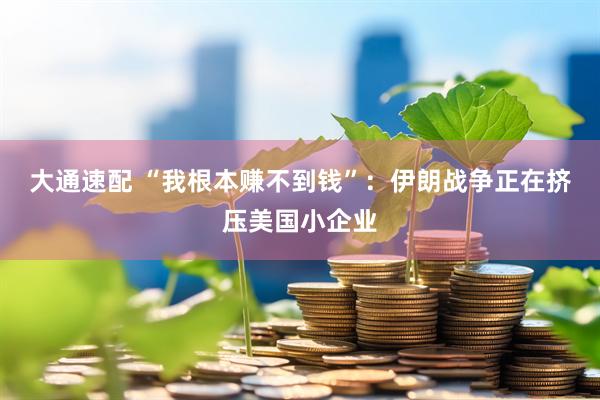 大通速配 “我根本赚不到钱”：伊朗战争正在挤压美国小企业