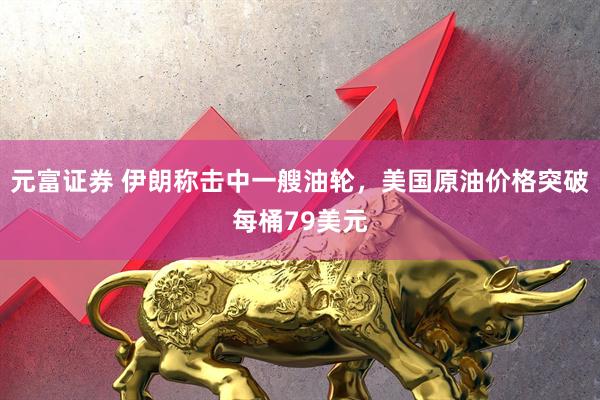 元富证券 伊朗称击中一艘油轮,美国原油价格突破每桶79美元