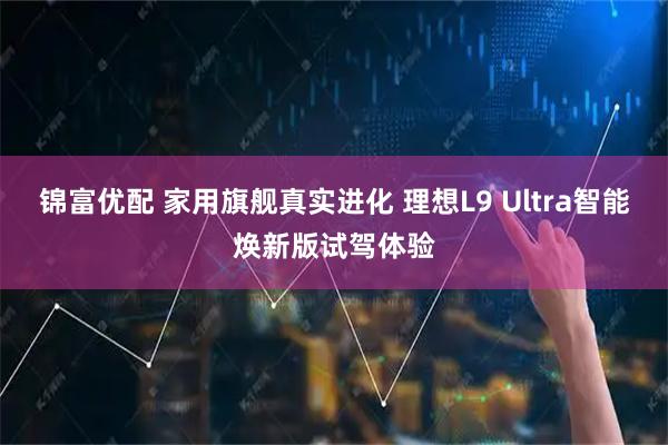 锦富优配 家用旗舰真实进化 理想L9 Ultra智能焕新版试驾体验