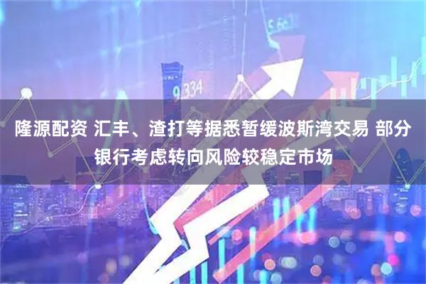 隆源配资 汇丰、渣打等据悉暂缓波斯湾交易 部分银行考虑转向风险较稳定市场