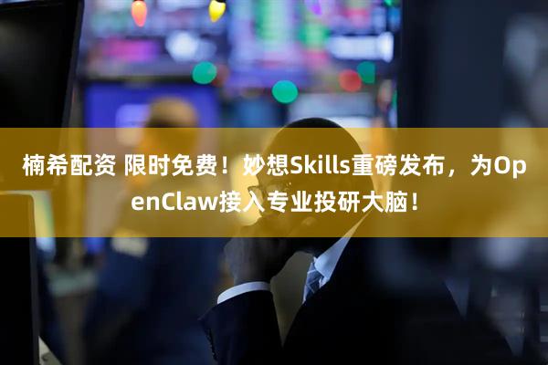 楠希配资 限时免费！妙想Skills重磅发布，为OpenClaw接入专业投研大脑！