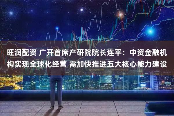 旺润配资 广开首席产研院院长连平:中资金融机构实现全球化经营 需加快推进五大核心能力建设