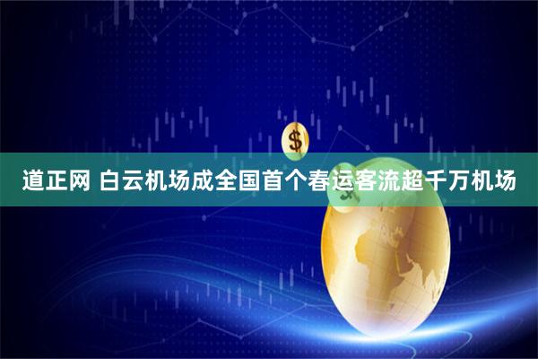 道正网 白云机场成全国首个春运客流超千万机场
