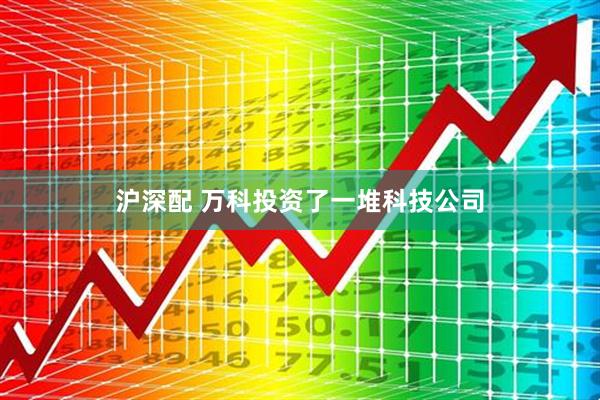 沪深配 万科投资了一堆科技公司