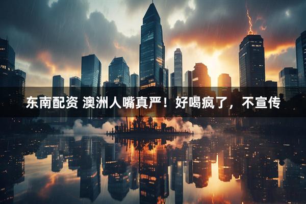 东南配资 澳洲人嘴真严！好喝疯了，不宣传