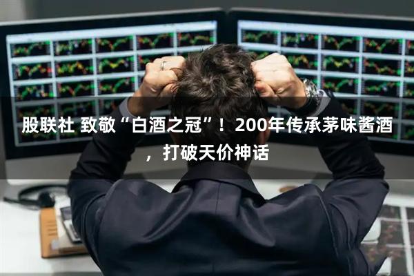 股联社 致敬“白酒之冠”!200年传承茅味酱酒,打破天价神话