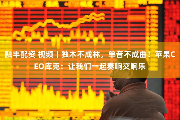 融丰配资 视频丨独木不成林，单音不成曲！苹果CEO库克：让我们一起奏响交响乐