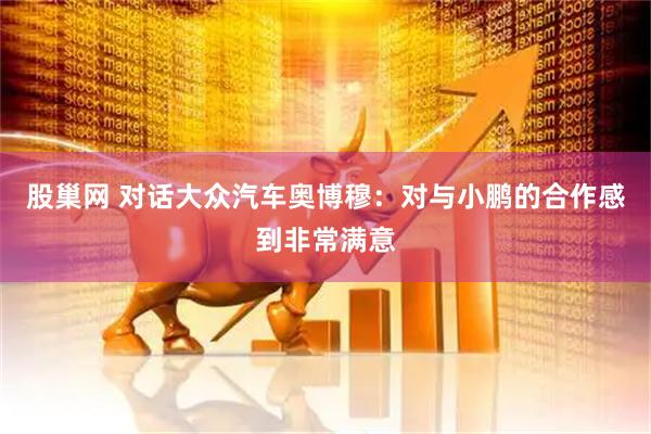股巢网 对话大众汽车奥博穆:对与小鹏的合作感到非常满意