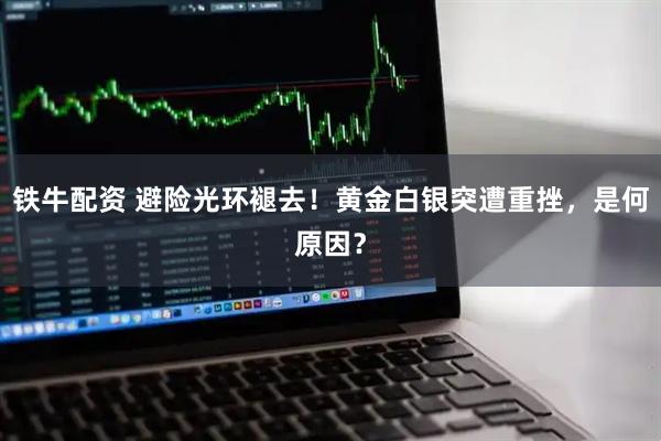 铁牛配资 避险光环褪去！黄金白银突遭重挫，是何原因？