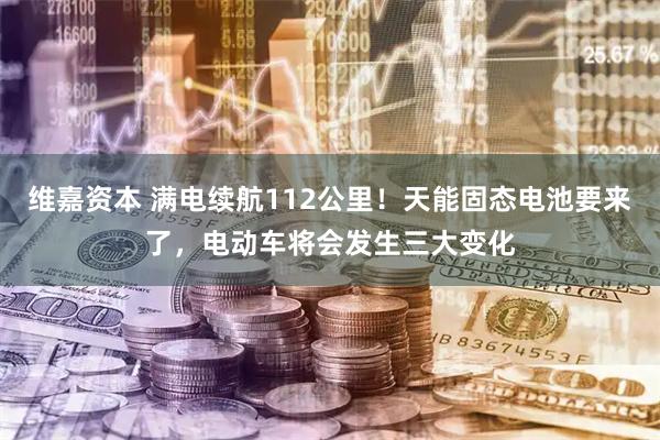 维嘉资本 满电续航112公里！天能固态电池要来了，电动车将会发生三大变化