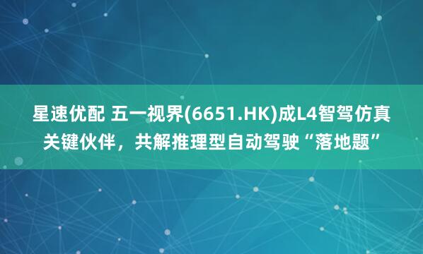 星速优配 五一视界(6651.HK)成L4智驾仿真关键伙伴，共解推理型自动驾驶“落地题”