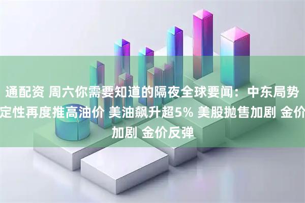 通配资 周六你需要知道的隔夜全球要闻:中东局势不确定性再度推高油价 美油飙升超5% 美股抛售加剧 金价反弹