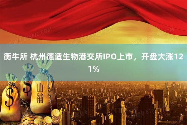 衡牛所 杭州德适生物港交所IPO上市，开盘大涨121%