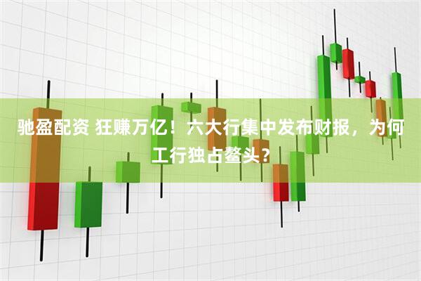 驰盈配资 狂赚万亿！六大行集中发布财报，为何工行独占鳌头？