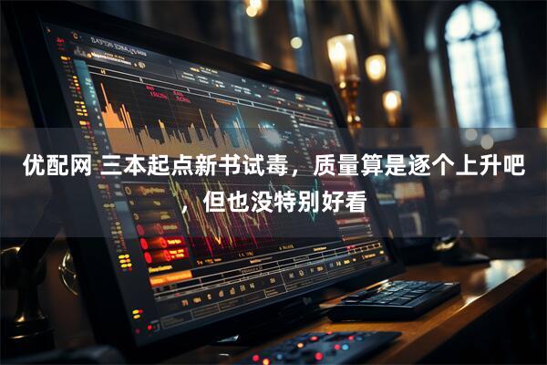 优配网 三本起点新书试毒，质量算是逐个上升吧，但也没特别好看