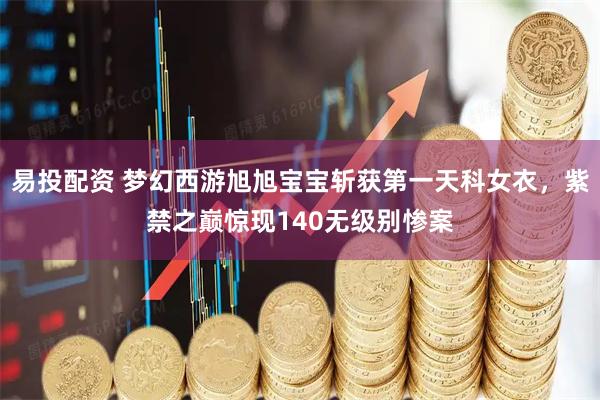 易投配资 梦幻西游旭旭宝宝斩获第一天科女衣,紫禁之巅惊现140无级别惨案
