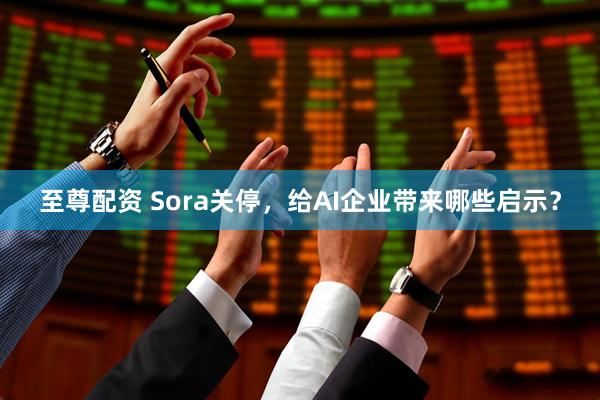 至尊配资 Sora关停，给AI企业带来哪些启示？