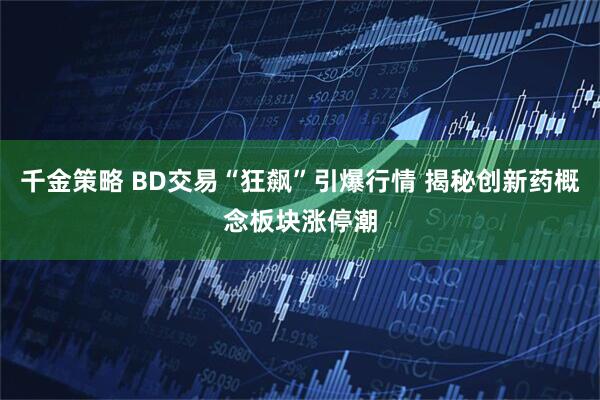 千金策略 BD交易“狂飙”引爆行情 揭秘创新药概念板块涨停潮