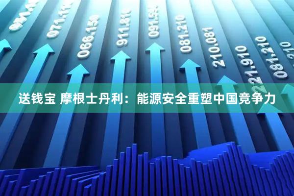 送钱宝 摩根士丹利：能源安全重塑中国竞争力