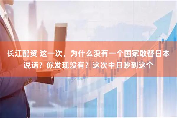 长江配资 这一次，为什么没有一个国家敢替日本说话？你发现没有？这次中日吵到这个
