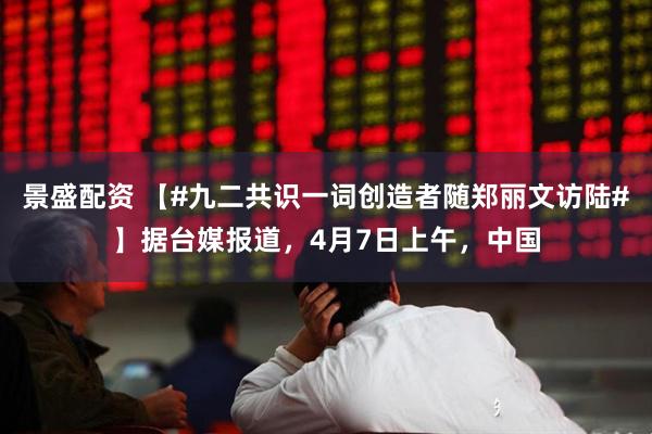 景盛配资 【#九二共识一词创造者随郑丽文访陆#】据台媒报道，4月7日上午，中国
