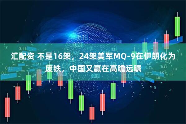 汇配资 不是16架，24架美军MQ-9在伊朗化为废铁，中国又赢在高瞻远瞩
