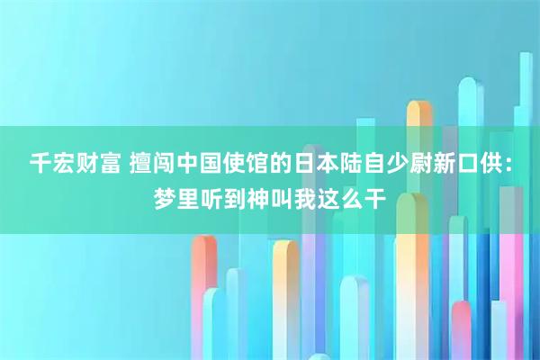 千宏财富 擅闯中国使馆的日本陆自少尉新口供：梦里听到神叫我这么干