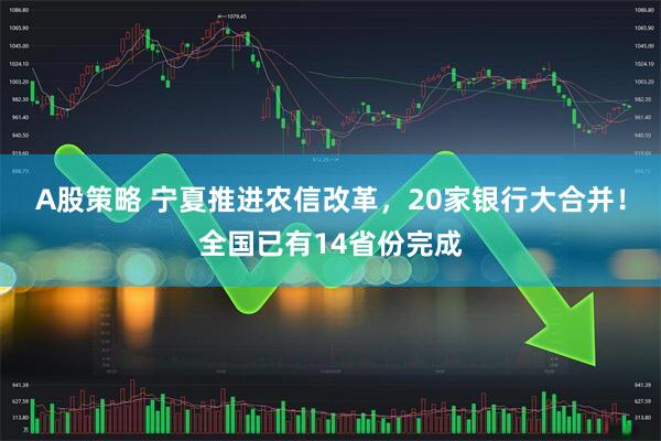 A股策略 宁夏推进农信改革，20家银行大合并！全国已有14省份完成