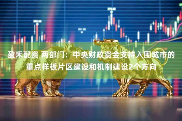盈禾配资 两部门：中央财政资金支持入围城市的重点样板片区建设和机制建设2个方向