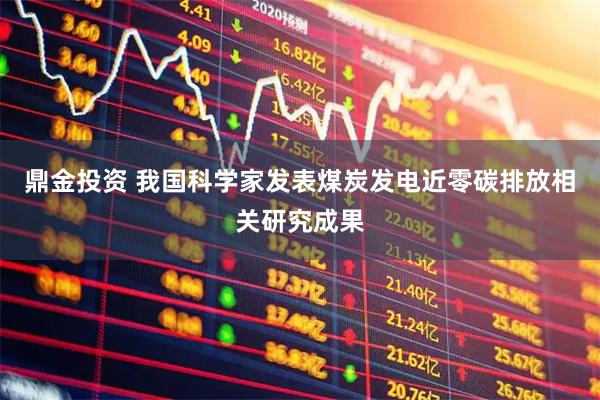 鼎金投资 我国科学家发表煤炭发电近零碳排放相关研究成果