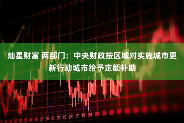 灿星财富 两部门：中央财政按区域对实施城市更新行动城市给予定额补助