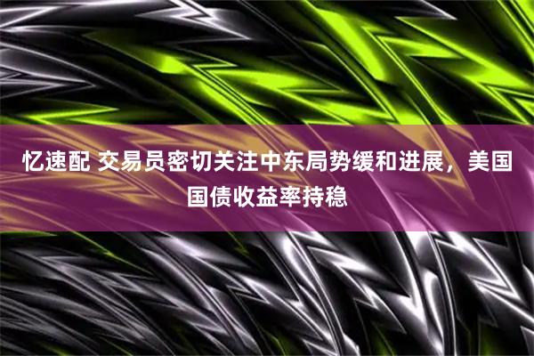 忆速配 交易员密切关注中东局势缓和进展，美国国债收益率持稳
