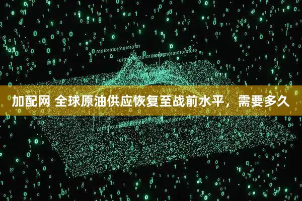 加配网 全球原油供应恢复至战前水平，需要多久
