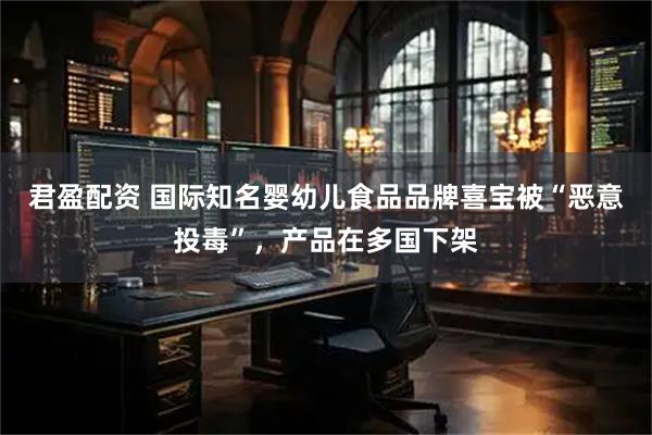君盈配资 国际知名婴幼儿食品品牌喜宝被“恶意投毒”，产品在多国下架