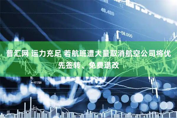 普汇网 运力充足 若航班遭大量取消航空公司将优先签转、免费退改