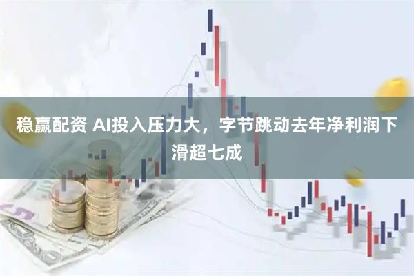稳赢配资 AI投入压力大，字节跳动去年净利润下滑超七成