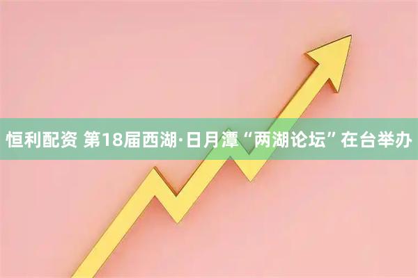 恒利配资 第18届西湖·日月潭“两湖论坛”在台举办