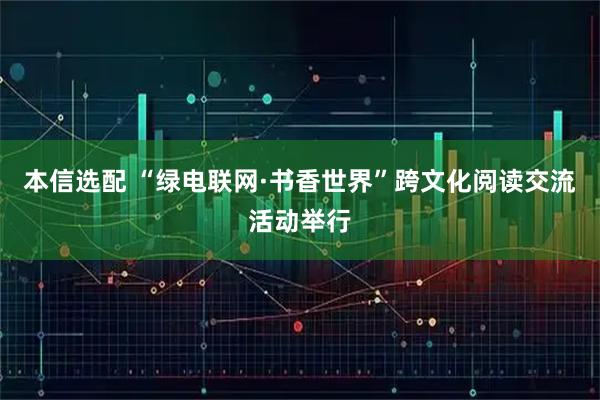 本信选配 “绿电联网·书香世界”跨文化阅读交流活动举行