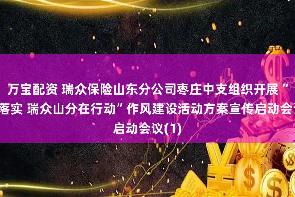 万宝配资 瑞众保险山东分公司枣庄中支组织开展“四抓落实 瑞众山分在行动”作风建设活动方案宣传启动会议(1)