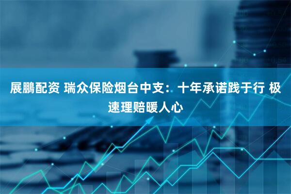 展鵬配资 瑞众保险烟台中支:十年承诺践于行 极速理赔暖人心