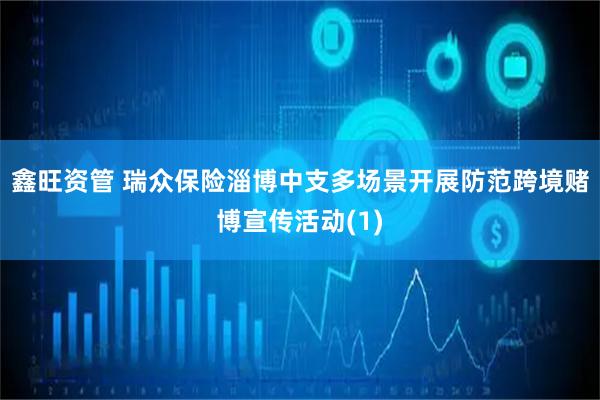 鑫旺资管 瑞众保险淄博中支多场景开展防范跨境赌博宣传活动(1)