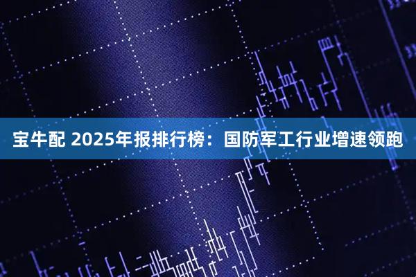 宝牛配 2025年报排行榜：国防军工行业增速领跑