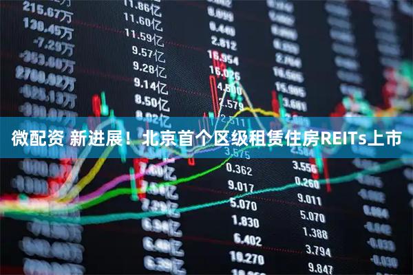 微配资 新进展！北京首个区级租赁住房REITs上市