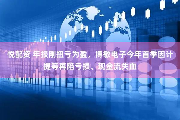 悦配资 年报刚扭亏为盈，博敏电子今年首季因计提等再陷亏损、现金流失血