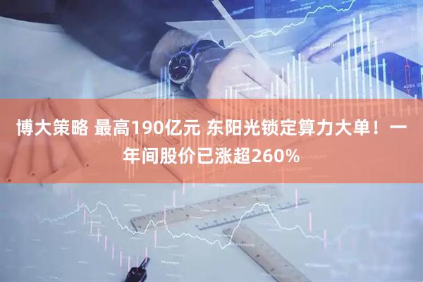 博大策略 最高190亿元 东阳光锁定算力大单！一年间股价已涨超260%