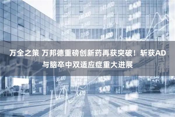 万全之策 万邦德重磅创新药再获突破！斩获AD与脑卒中双适应症重大进展