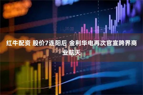红牛配资 股价7连阳后 金利华电再次官宣跨界商业航天