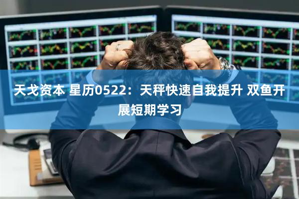 天戈资本 星历0522：天秤快速自我提升 双鱼开展短期学习