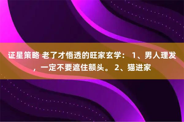 证星策略 老了才悟透的旺家玄学： 1、男人理发，一定不要遮住额头。 2、猫进家