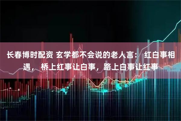 长春博时配资 玄学都不会说的老人言： 红白事相遇， 桥上红事让白事，路上白事让红事
